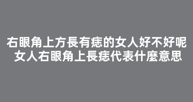 右眼角上方長有痣的女人好不好呢 女人右眼角上長痣代表什麼意思
